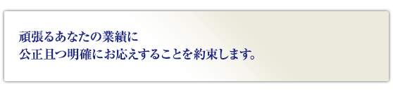 頑張るあなたの業績を公平・明確に答えることを約束します。