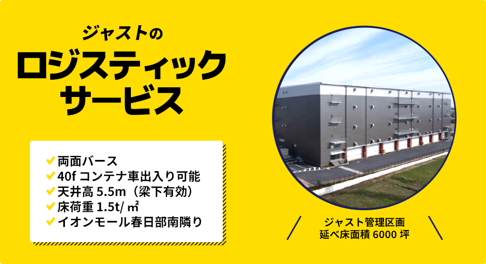 ジャストのロジスティックサービス 両面バース 40f コンテナ車出入り可能 天井高 5.5m（梁下有効） 床荷重 1.5t/ ㎡ イオンモール春日部南隣り ジャスト管理区画 延べ床面積 6000坪